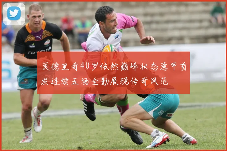 莫德里奇40岁依然巅峰状态意甲首发连续五场全勤展现传奇风范