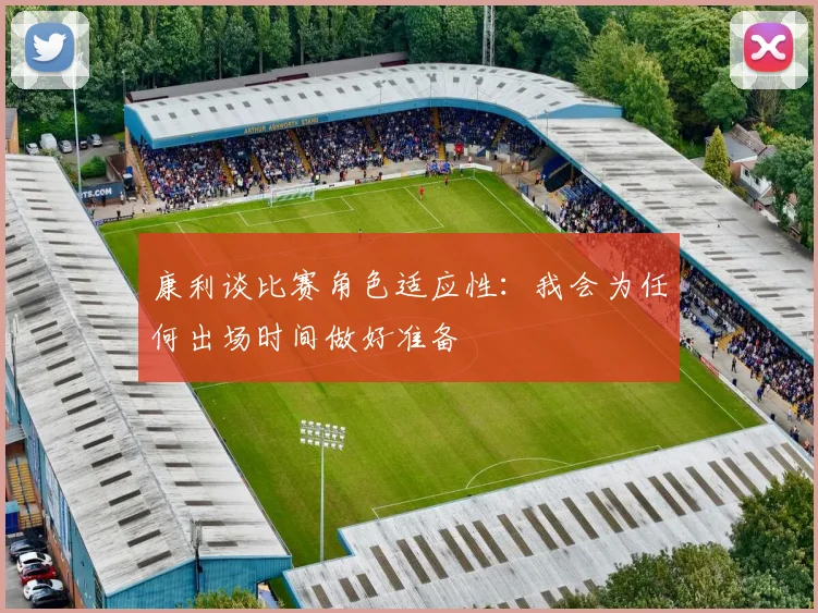 康利谈比赛角色适应性：我会为任何出场时间做好准备