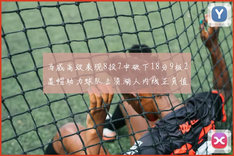 马威高效表现8投7中砍下18分9板2盖帽助力球队击溃湖人内线正负值高达19