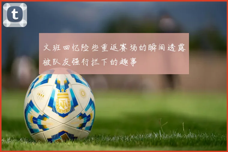 文班回忆险些重返赛场的瞬间透露被队友强行拦下的趣事