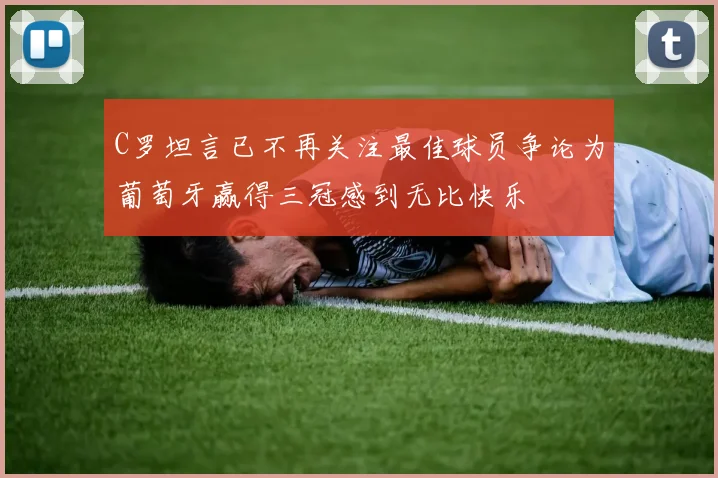C罗坦言已不再关注最佳球员争论为葡萄牙赢得三冠感到无比快乐