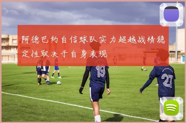 阿德巴约自信球队实力超越战绩稳定性取决于自身表现