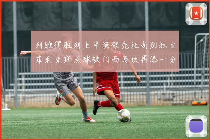 利雅得胜利上半场领先杜尚别独立菲利克斯点球破门西马坎再添一分