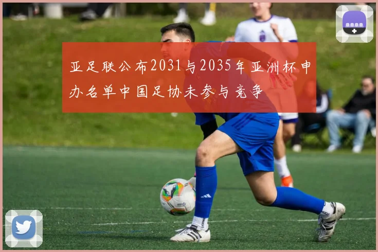 亚足联公布2031与2035年亚洲杯申办名单中国足协未参与竞争