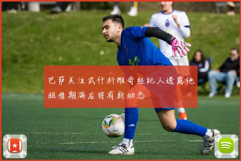 巴萨关注武什科维奇经纪人透露他租借期满后将有新动态