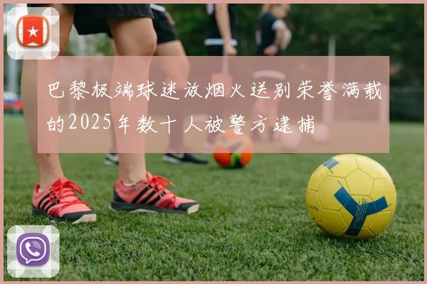 巴黎极端球迷放烟火送别荣誉满载的2025年数十人被警方逮捕