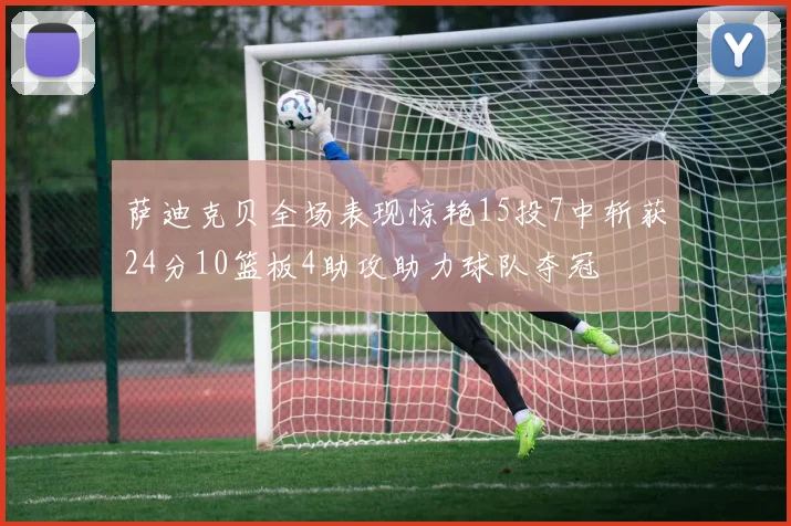 萨迪克贝全场表现惊艳15投7中斩获24分10篮板4助攻助力球队夺冠