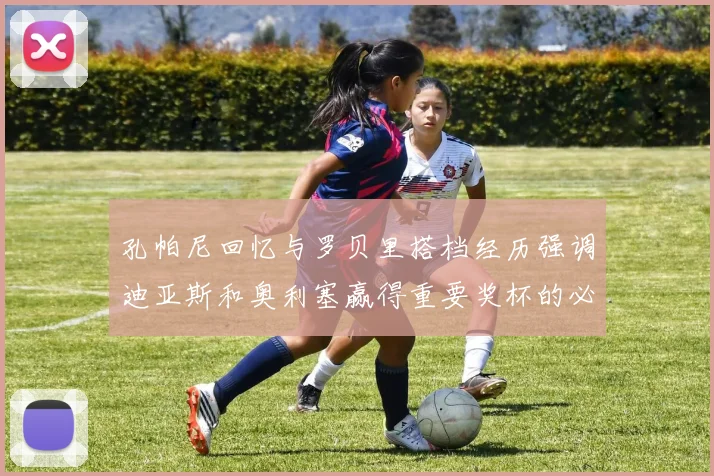 孔帕尼回忆与罗贝里搭档经历强调迪亚斯和奥利塞赢得重要奖杯的必要性