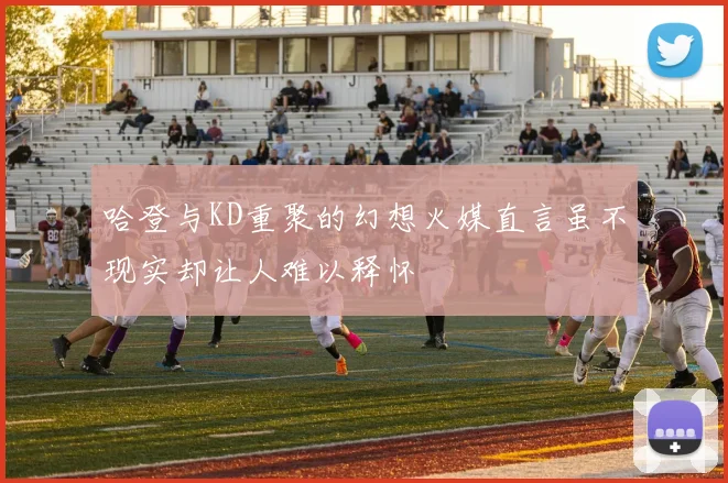 哈登与KD重聚的幻想火媒直言虽不现实却让人难以释怀