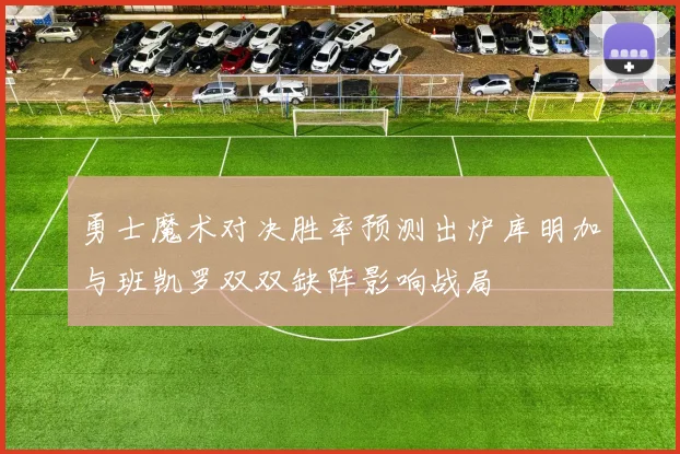 勇士魔术对决胜率预测出炉库明加与班凯罗双双缺阵影响战局