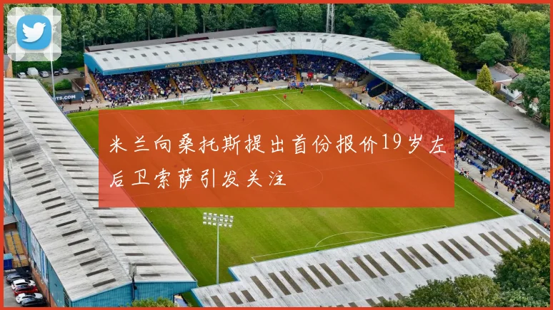 米兰向桑托斯提出首份报价19岁左后卫索萨引发关注