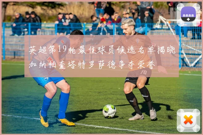 英超第19轮最佳球员候选名单揭晓加纳帕奎塔特罗萨德争夺荣誉