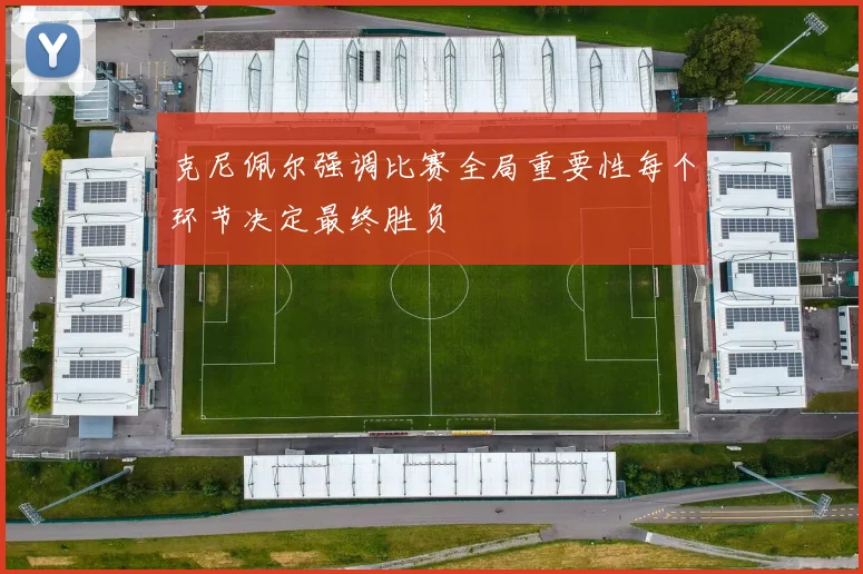 克尼佩尔强调比赛全局重要性每个环节决定最终胜负