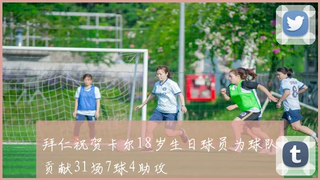 拜仁祝贺卡尔18岁生日球员为球队贡献31场7球4助攻