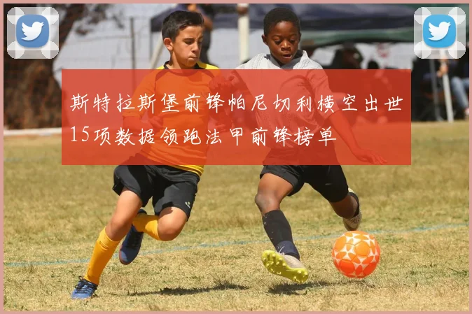 斯特拉斯堡前锋帕尼切利横空出世15项数据领跑法甲前锋榜单