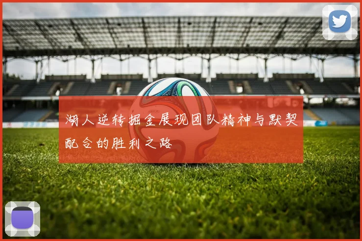 湖人逆转掘金展现团队精神与默契配合的胜利之路
