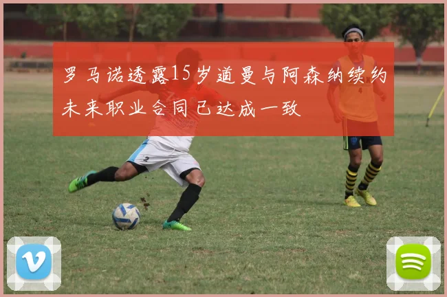 罗马诺透露15岁道曼与阿森纳续约未来职业合同已达成一致