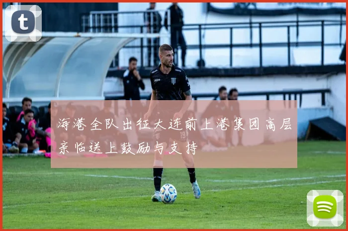 海港全队出征大连前上港集团高层亲临送上鼓励与支持