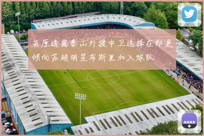 苗原透露泰山外援中卫选择在即更倾向苏超明星布斯里加入球队