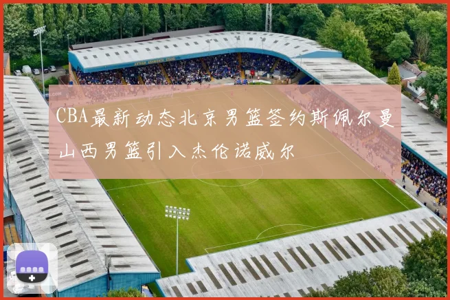 CBA最新动态北京男篮签约斯佩尔曼山西男篮引入杰伦诺威尔