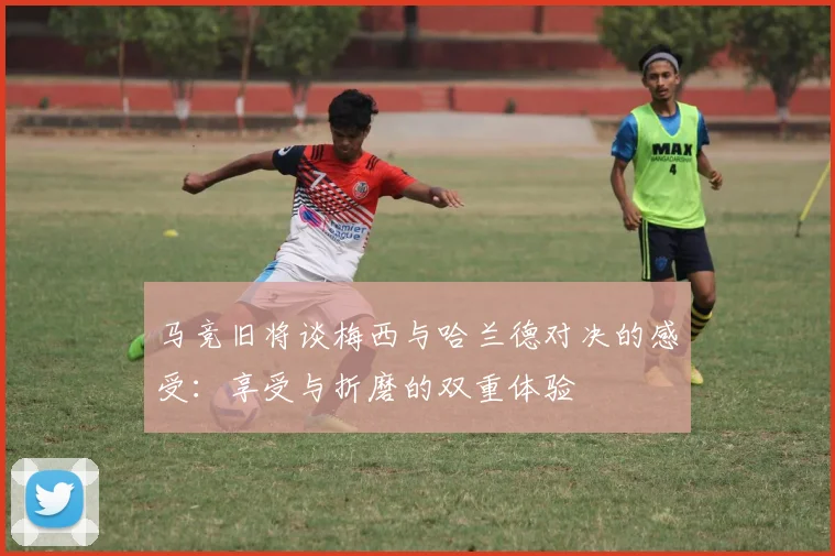 马竞旧将谈梅西与哈兰德对决的感受：享受与折磨的双重体验
