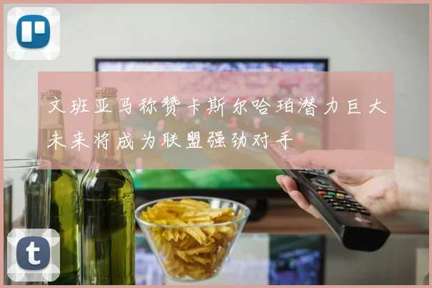 文班亚马称赞卡斯尔哈珀潜力巨大未来将成为联盟强劲对手
