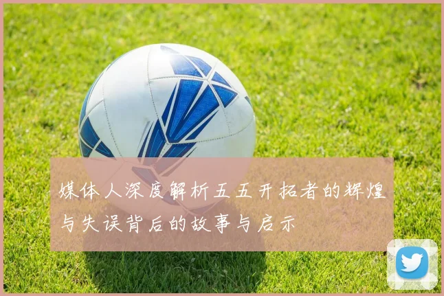 媒体人深度解析五五开拓者的辉煌与失误背后的故事与启示