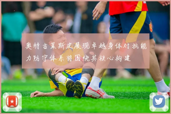 奥特吉莱斯皮展现卓越身体对抗能力防守体系将围绕其核心构建