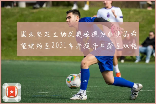 国米坚定立场皮奥被视为非卖品希望续约至2031年并提升年薪至双倍水平