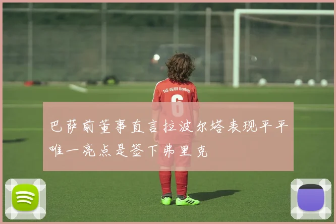 巴萨前董事直言拉波尔塔表现平平唯一亮点是签下弗里克