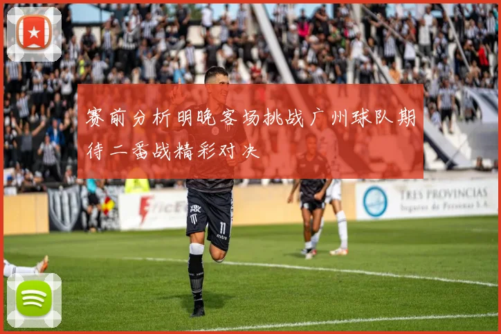 赛前分析明晚客场挑战广州球队期待二番战精彩对决