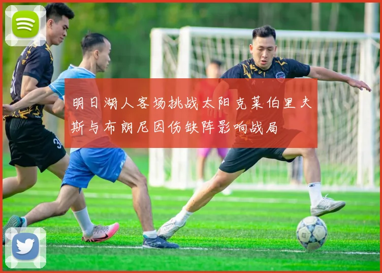 明日湖人客场挑战太阳克莱伯里夫斯与布朗尼因伤缺阵影响战局
