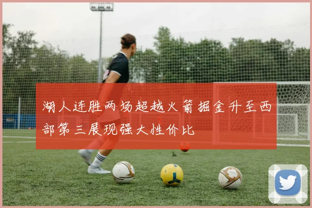 湖人连胜两场超越火箭掘金升至西部第三展现强大性价比