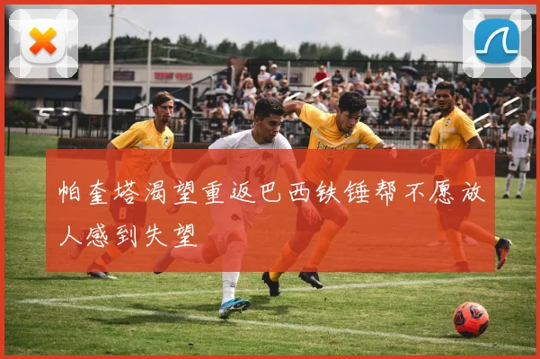 帕奎塔渴望重返巴西铁锤帮不愿放人感到失望