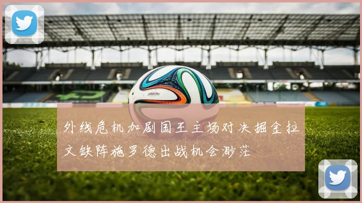 外线危机加剧国王主场对决掘金拉文缺阵施罗德出战机会渺茫