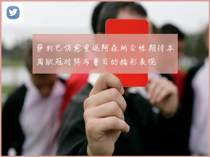 萨利巴伤愈重返阿森纳合练期待本周欧冠对阵布鲁日的精彩表现