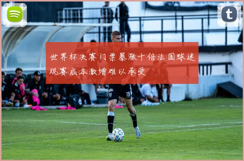 世界杯决赛门票暴涨十倍法国球迷观赛成本激增难以承受