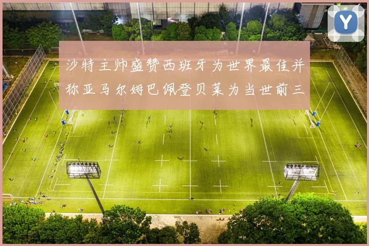 沙特主帅盛赞西班牙为世界最佳并称亚马尔姆巴佩登贝莱为当世前三球员