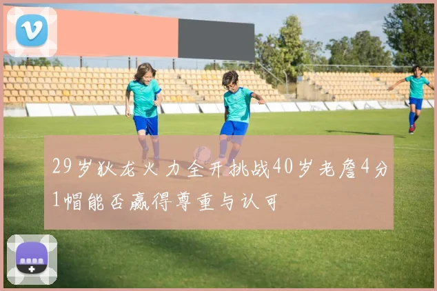 29岁狄龙火力全开挑战40岁老詹4分1帽能否赢得尊重与认可