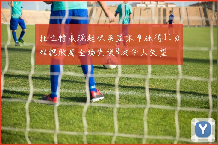 杜兰特表现起伏明显末节独得11分难挽败局全场失误8次令人失望