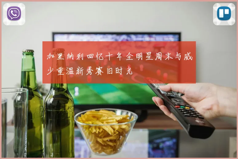 加里纳利回忆十年全明星周末与威少重温新秀赛旧时光