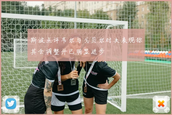 斯波点评韦尔与戈贝尔对决表现称其会调整并已明显进步