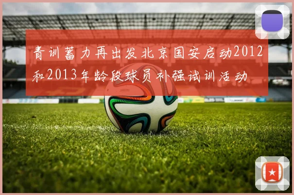 青训蓄力再出发北京国安启动2012和2013年龄段球员补强试训活动