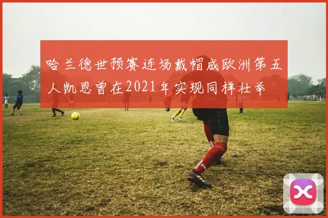 哈兰德世预赛连场戴帽成欧洲第五人凯恩曾在2021年实现同样壮举