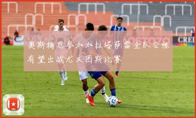 奥斯梅恩参加加拉塔萨雷全队合练有望出战尤文图斯比赛