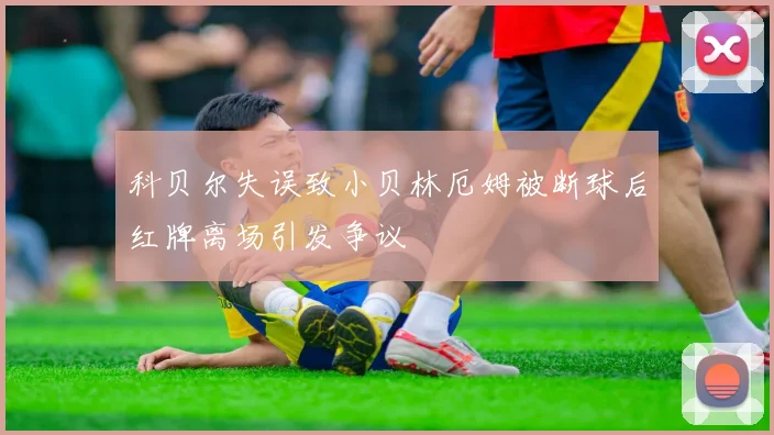 科贝尔失误致小贝林厄姆被断球后红牌离场引发争议