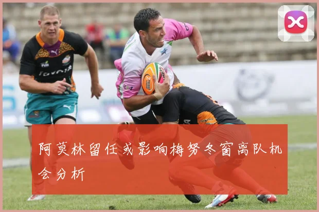 阿莫林留任或影响梅努冬窗离队机会分析