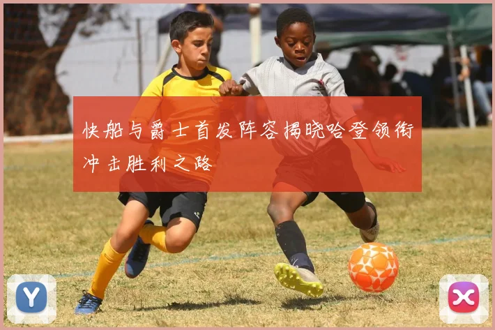 快船与爵士首发阵容揭晓哈登领衔冲击胜利之路