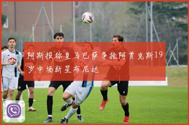 阿斯报称皇马巴萨争抢阿贾克斯19岁中场新星布尼达