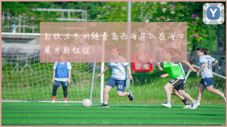 彭欣力冬训随青岛西海岸队在海口展开新征程